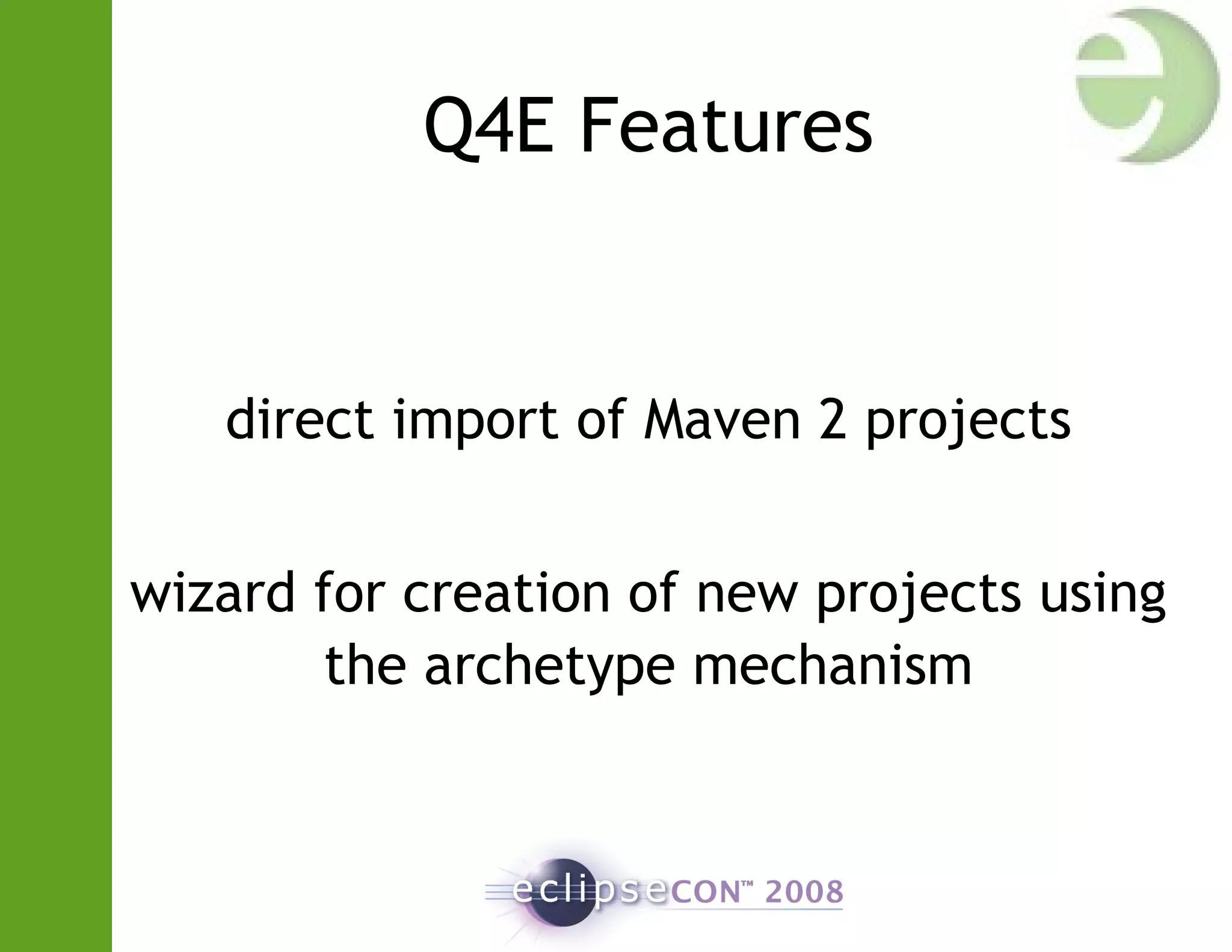 Q4E Features
direct import of Maven 2 projects
wizard for creation of new projects using
the archetype mechanism
 