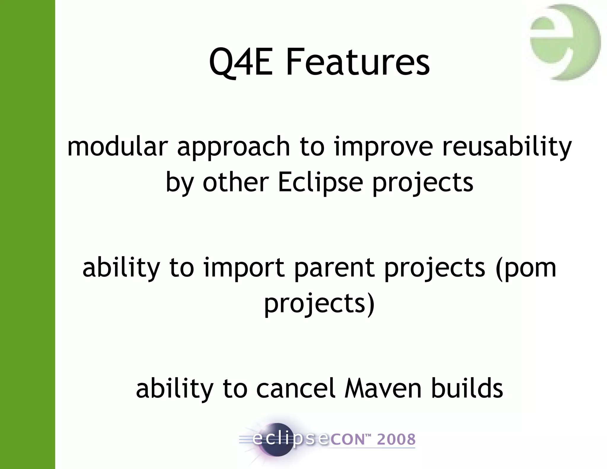 Q4E Features
modular approach to improve reusability
by other Eclipse projects
ability to import parent projects (pom
projects)
ability to cancel Maven builds
 