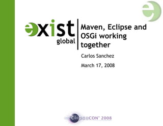 Maven, Eclipse and
OSGi working
together
Carlos Sanchez
March 17, 2008
 