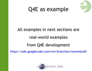 Q4E as example
All examples in next sections are
real-world examples
from Q4E development
https://q4e.googlecode.com/svn/branches/mavenbuild
 