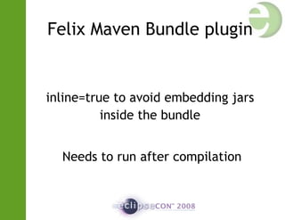 Felix Maven Bundle plugin
inline=true to avoid embedding jars
inside the bundle
Needs to run after compilation
 