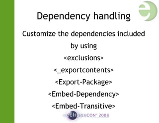 Dependency handling
Customize the dependencies included
by using
<exclusions>
<_exportcontents>
<Export-Package>
<Embed-Dependency>
<Embed-Transitive>
 