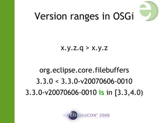 Version ranges in OSGi
x.y.z.q > x.y.z
org.eclipse.core.filebuffers
3.3.0 < 3.3.0-v20070606-0010
3.3.0-v20070606-0010 is in [3.3,4.0)
 
