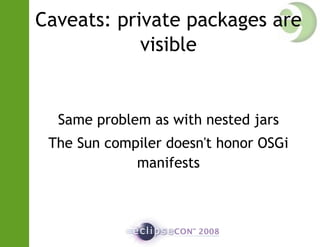 Caveats: private packages are
visible
Same problem as with nested jars
The Sun compiler doesn't honor OSGi
manifests
 