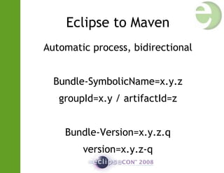 Eclipse to Maven
Automatic process, bidirectional
Bundle-SymbolicName=x.y.z
groupId=x.y / artifactId=z
Bundle-Version=x.y.z.q
version=x.y.z-q
 