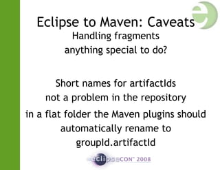 Eclipse to Maven: Caveats
Handling fragments
anything special to do?
Short names for artifactIds
not a problem in the repository
in a flat folder the Maven plugins should
automatically rename to
groupId.artifactId
 
