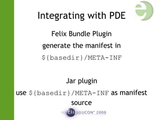 Integrating with PDE
Felix Bundle Plugin
generate the manifest in
${basedir}/META-INF
Jar plugin
use ${basedir}/META-INF as manifest
source
 