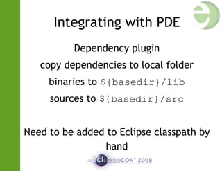 Integrating with PDE
Dependency plugin
copy dependencies to local folder
binaries to ${basedir}/lib
sources to ${basedir}/src
Need to be added to Eclipse classpath by
hand
 