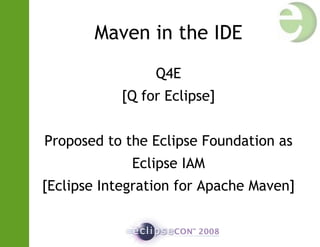 Maven in the IDE
Q4E
[Q for Eclipse]
Proposed to the Eclipse Foundation as
Eclipse IAM
[Eclipse Integration for Apache Maven]
 