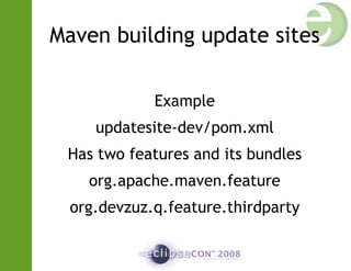 Maven building update sites
Example
updatesite-dev/pom.xml
Has two features and its bundles
org.apache.maven.feature
org.devzuz.q.feature.thirdparty
 