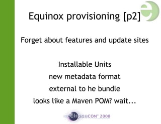Equinox provisioning [p2]
Forget about features and update sites
Installable Units
new metadata format
external to he bundle
looks like a Maven POM? wait...
 