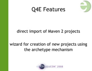 Q4E Features
direct import of Maven 2 projects
wizard for creation of new projects using
the archetype mechanism
 