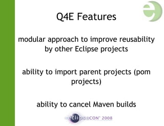 Q4E Features
modular approach to improve reusability
by other Eclipse projects
ability to import parent projects (pom
projects)
ability to cancel Maven builds
 