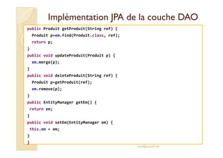 Implémentation JJPPAA ddee llaa ccoouucchhee DDAAOO 
public Produit getProduit(String ref) { 
Produit p=em.find(Produit.cl...