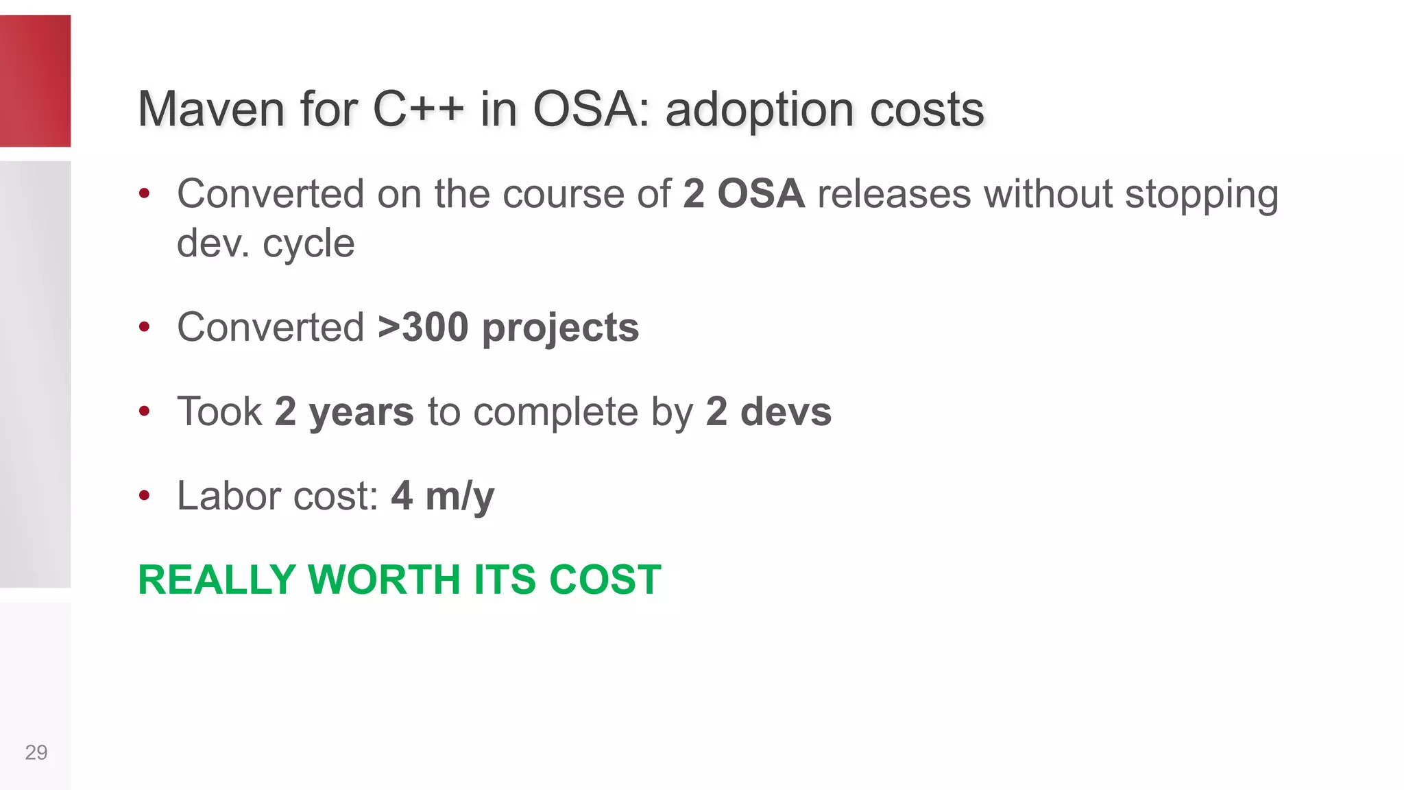 C++ Compilation Tuning
29
Project Linux Maven Profile Window Maven
Profile
cppProject g++, -g, -pipe, … cl.exe, /FD, /EHsc, …
cppExeProject <Lin linker opts> <Win linker opts>
cppDynamicProject -shared, … /DLL, …
cppStaticProject ar, … /LIB, …
-
 