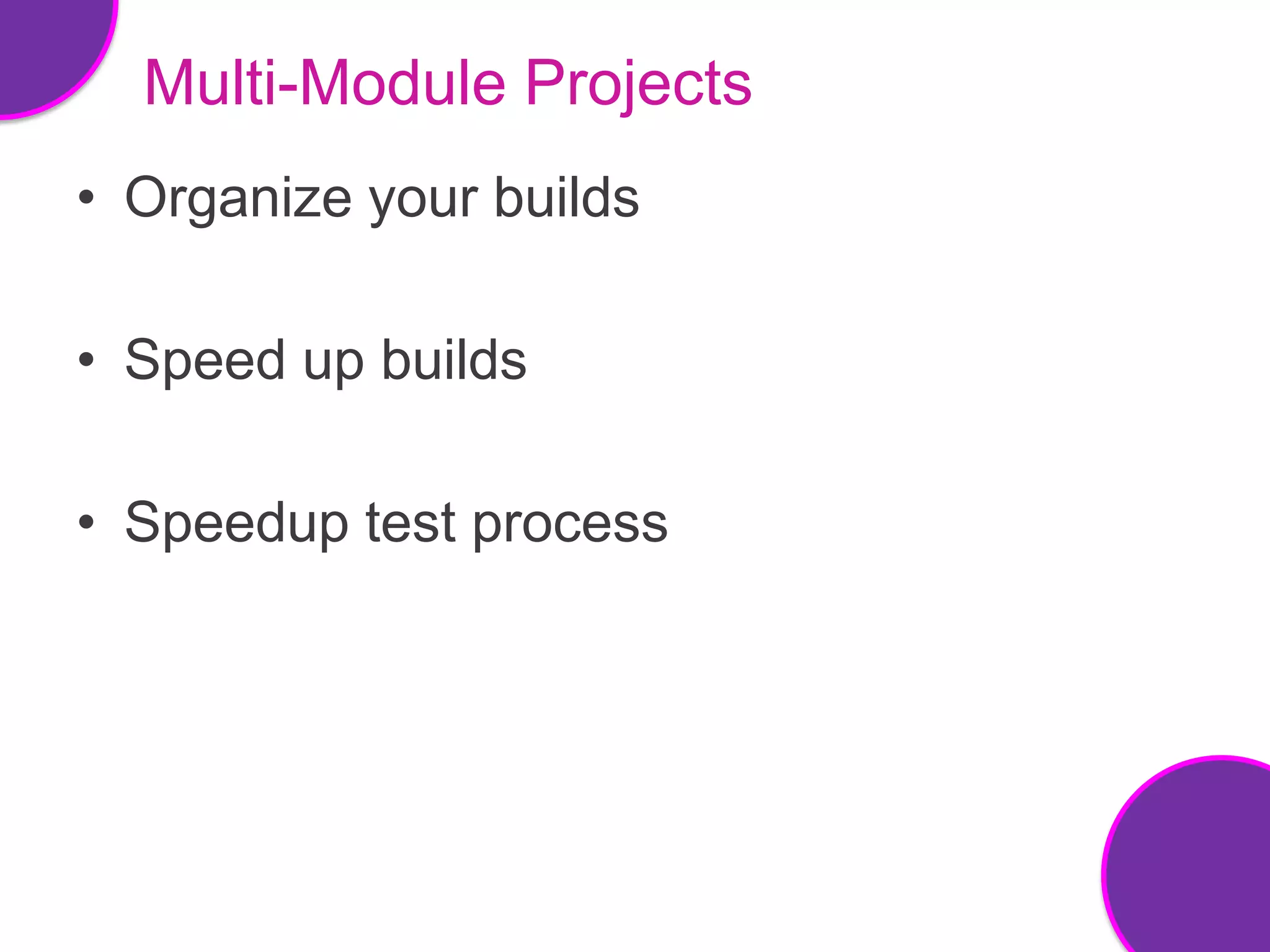 Multi-Module Projects
• Organize your builds

• Speed up builds

• Speedup test process
 