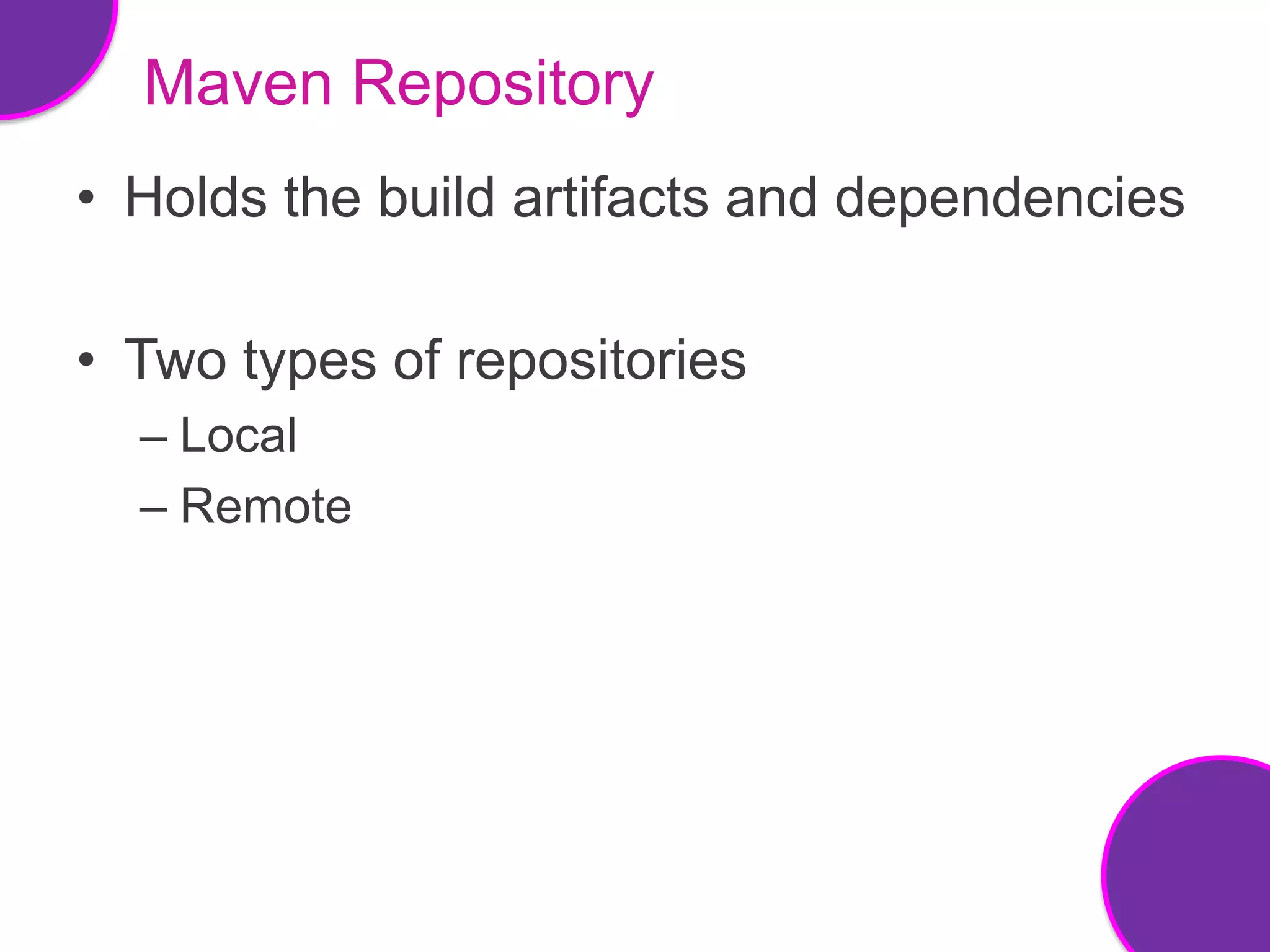 Maven Repository
• Holds the build artifacts and dependencies

• Two types of repositories
  – Local
  – Remote
 