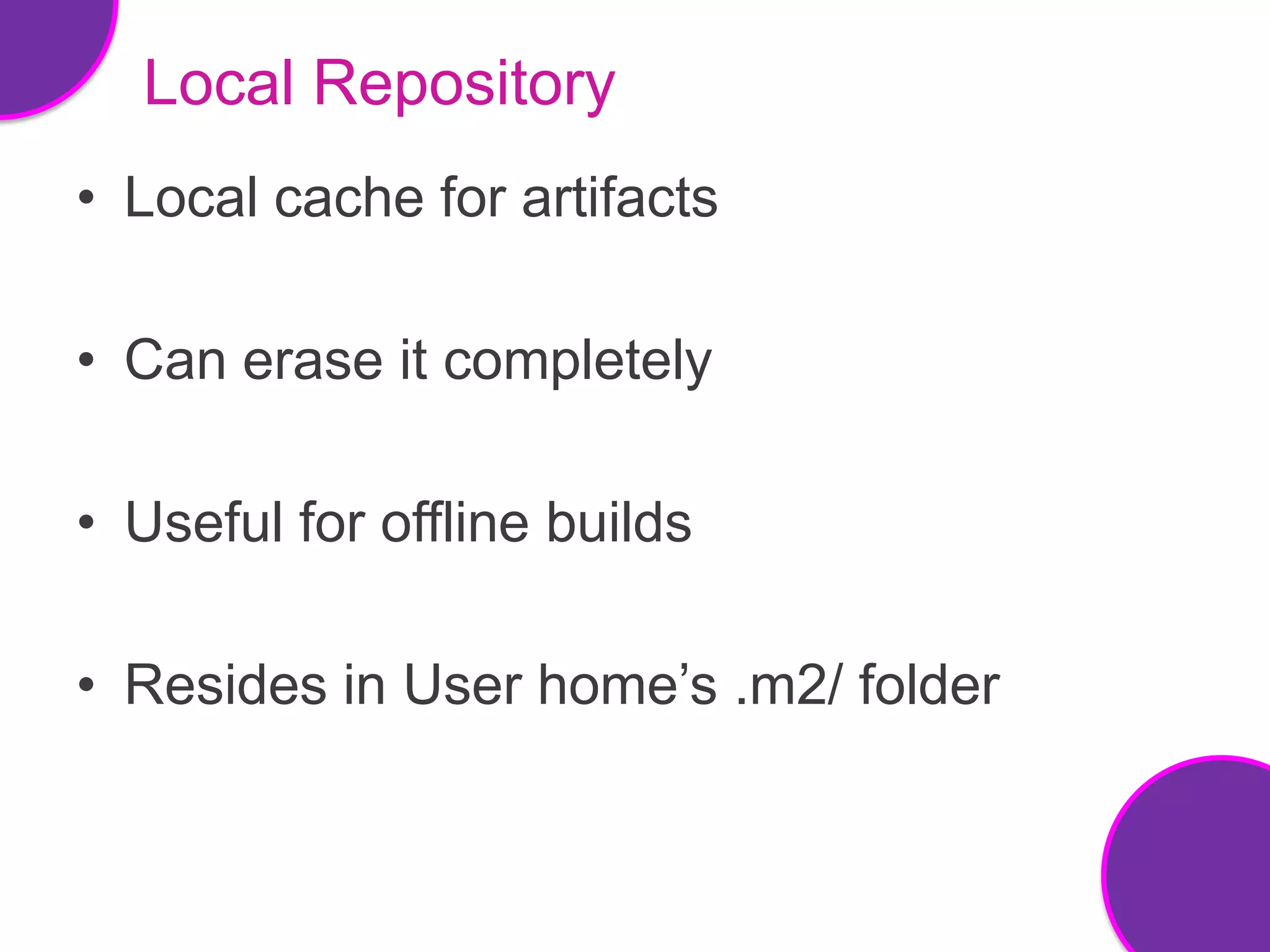 Local Repository
• Local cache for artifacts

• Can erase it completely

• Useful for offline builds

• Resides in User home’s .m2/ folder
 