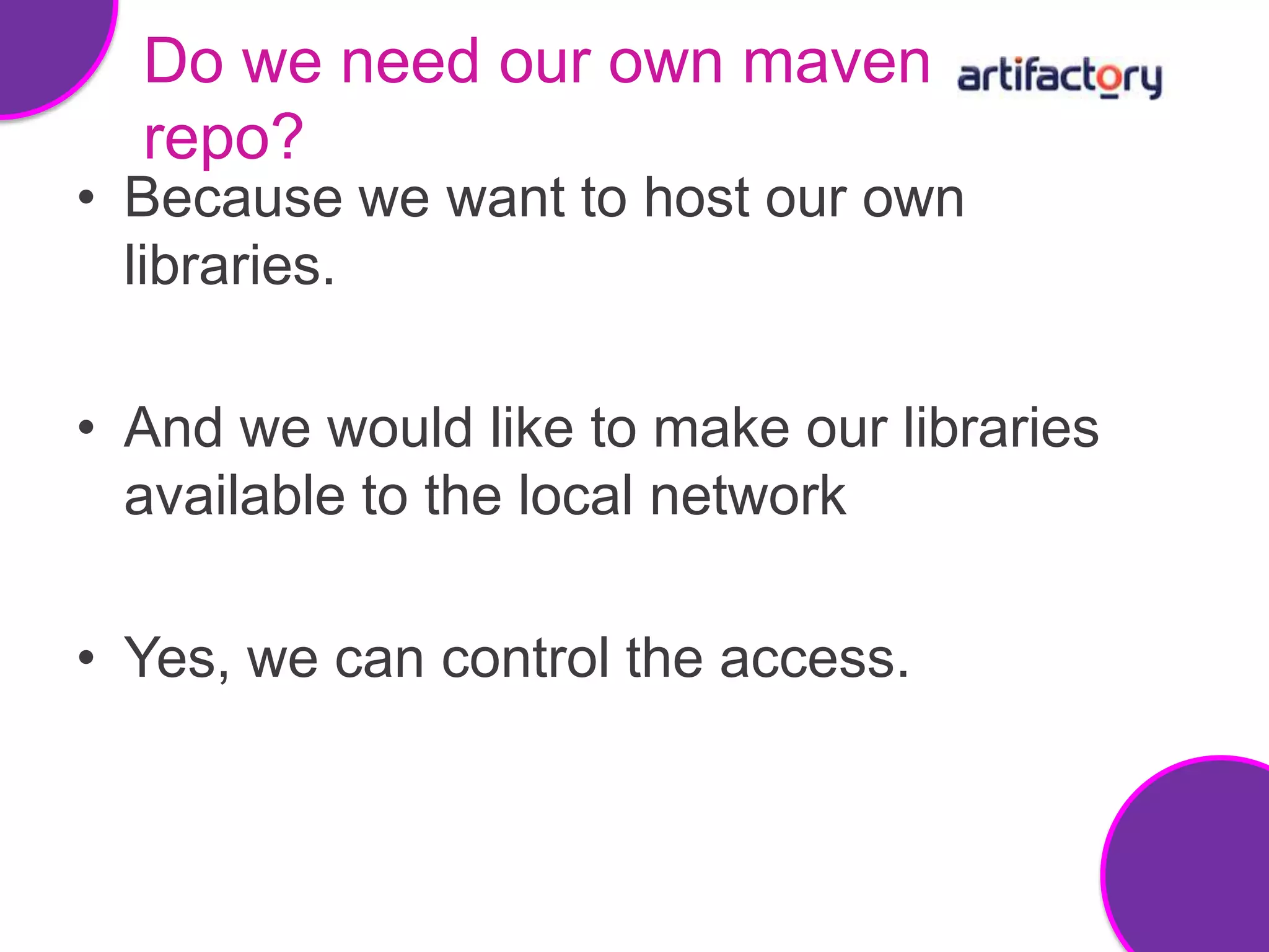 Do we need our own maven
  repo?
• Because we want to host our own
  libraries.

• And we would like to make our libraries
  available to the local network

• Yes, we can control the access.
 