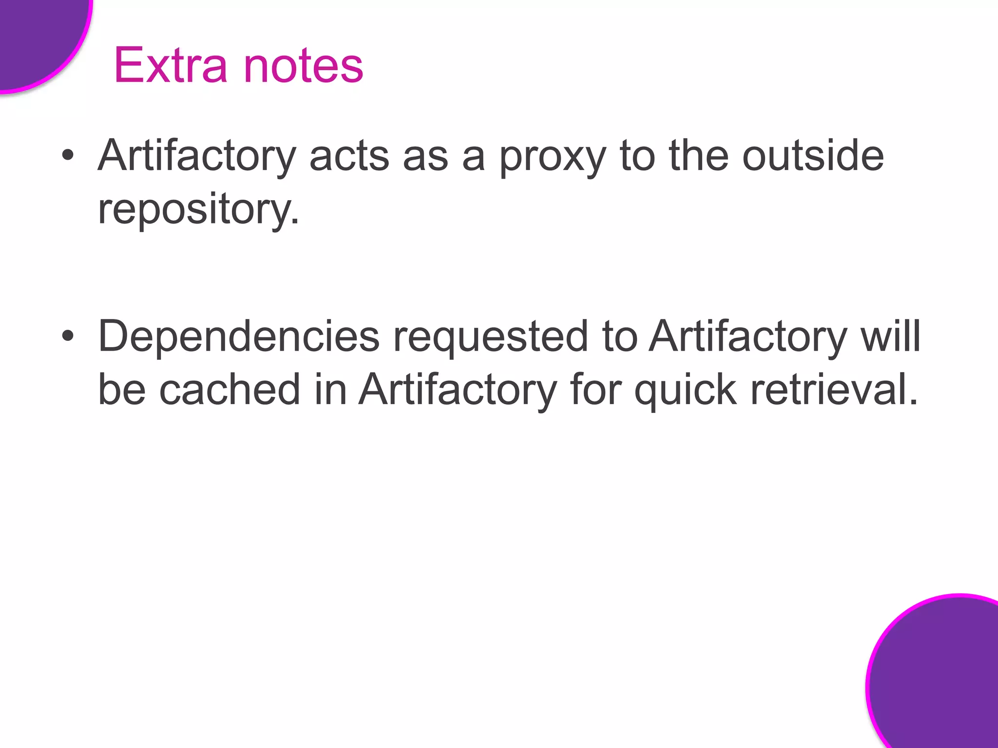 Extra notes
• Artifactory acts as a proxy to the outside
  repository.

• Dependencies requested to Artifactory will
  be cached in Artifactory for quick retrieval.
 
