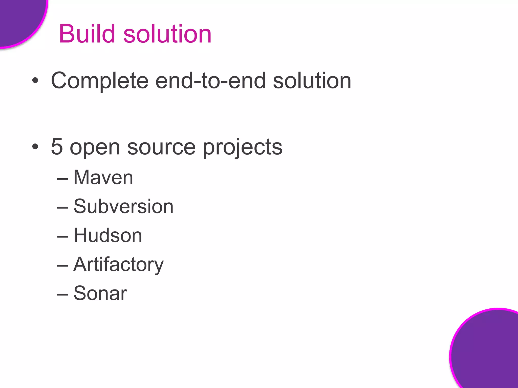 Build solution
• Complete end-to-end solution

• 5 open source projects
  – Maven
  – Subversion
  – Hudson
  – Artifactory
  – Sonar
 