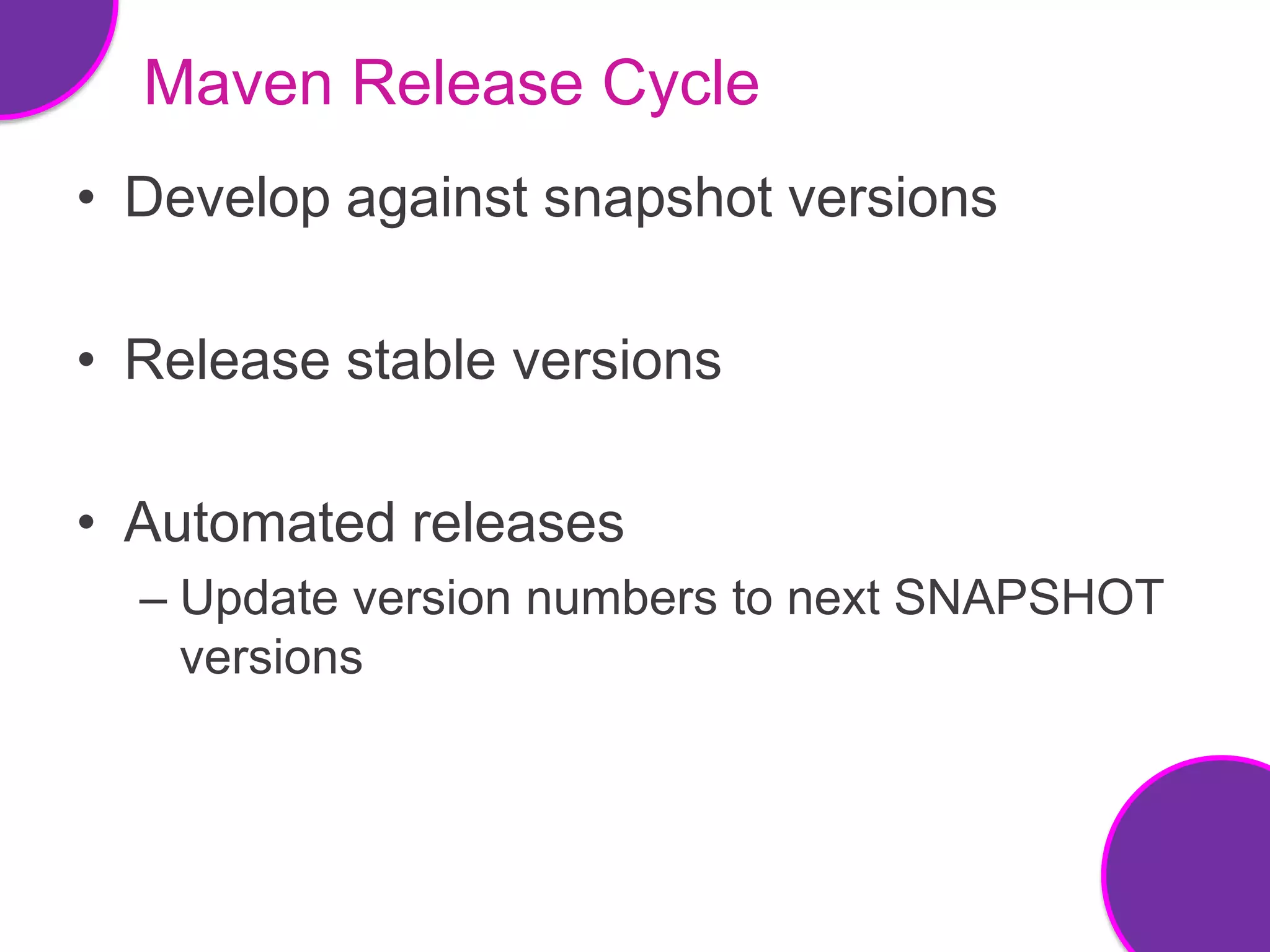 Maven Release Cycle
• Develop against snapshot versions

• Release stable versions

• Automated releases
  – Update version numbers to next SNAPSHOT
    versions
 