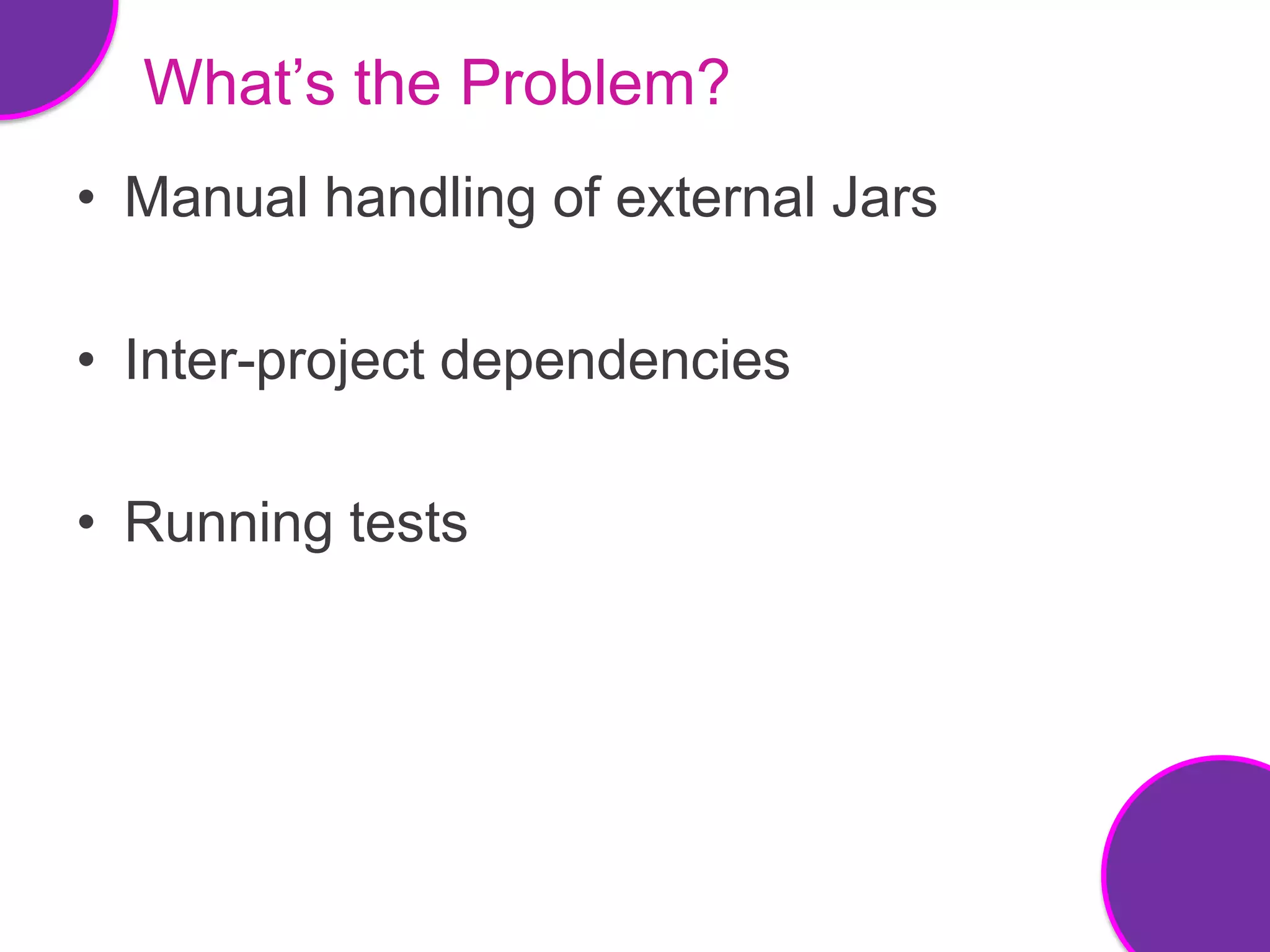 What’s the Problem?
• Manual handling of external Jars

• Inter-project dependencies

• Running tests
 