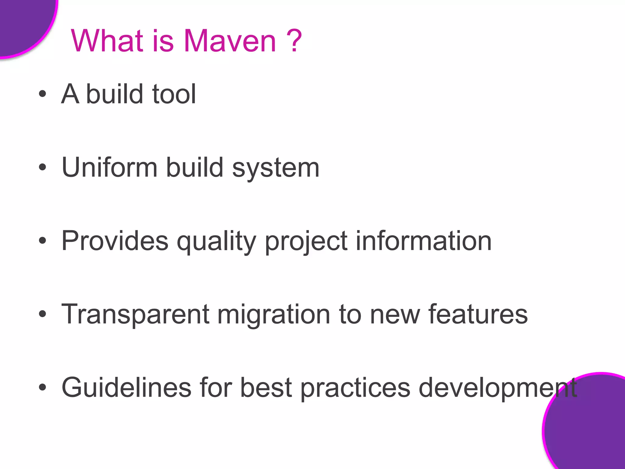 What is Maven ?
• A build tool

• Uniform build system

• Provides quality project information

• Transparent migration to new features

• Guidelines for best practices development
 
