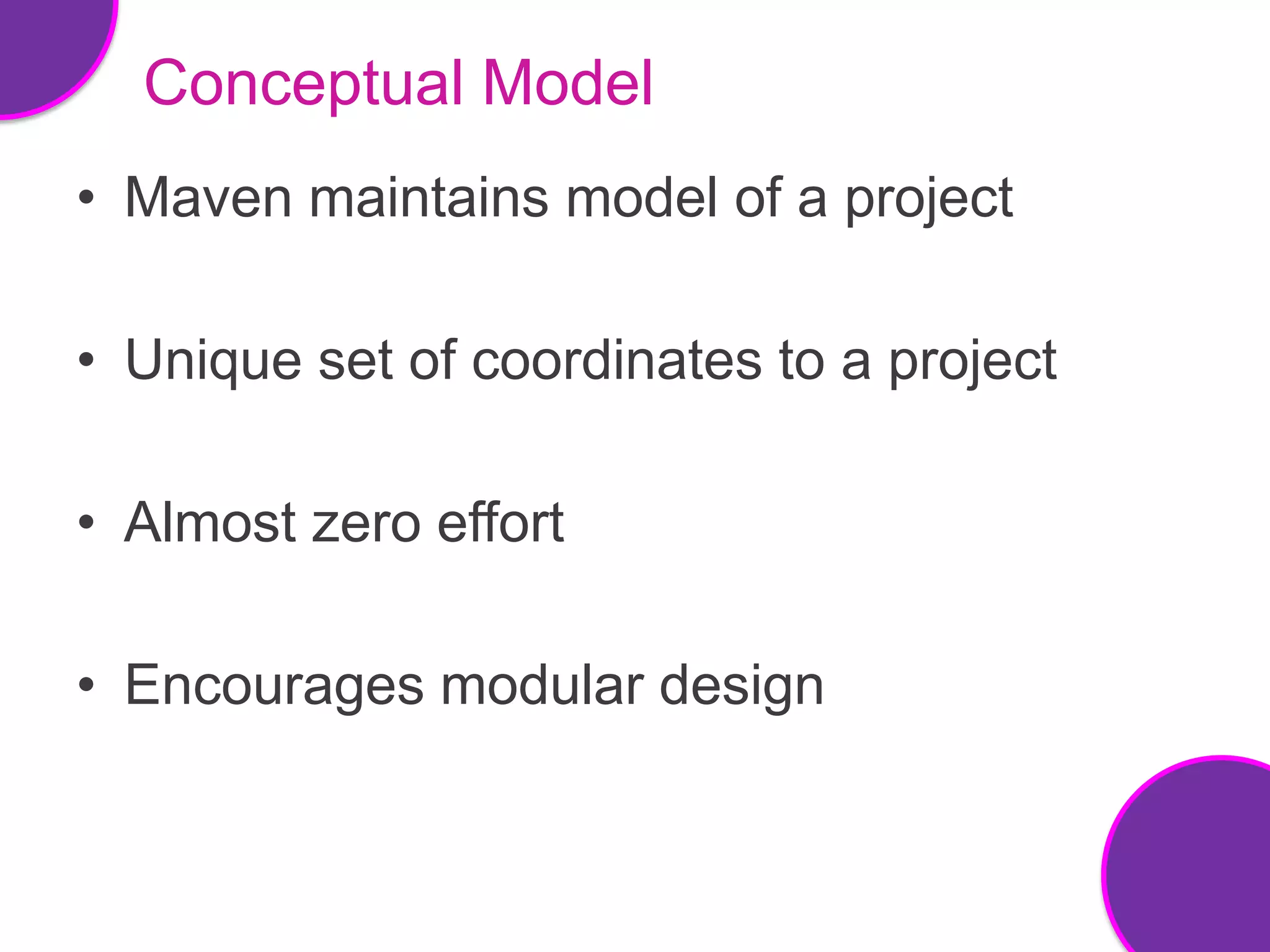 Conceptual Model
• Maven maintains model of a project

• Unique set of coordinates to a project

• Almost zero effort

• Encourages modular design
 