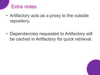 Extra notes
• Artifactory acts as a proxy to the outside
  repository.

• Dependencies requested to Artifactory will
  be cached in Artifactory for quick retrieval.
 