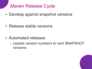 Maven Release Cycle
• Develop against snapshot versions

• Release stable versions

• Automated releases
  – Update version numbers to next SNAPSHOT
    versions
 
