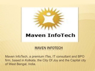 MAVEN INFOTECH
Maven InfoTech, a premium ITes, IT consultant and BPO
firm, based in Kolkata, the City Of Joy and the Capital city
of West Bengal, India.
 