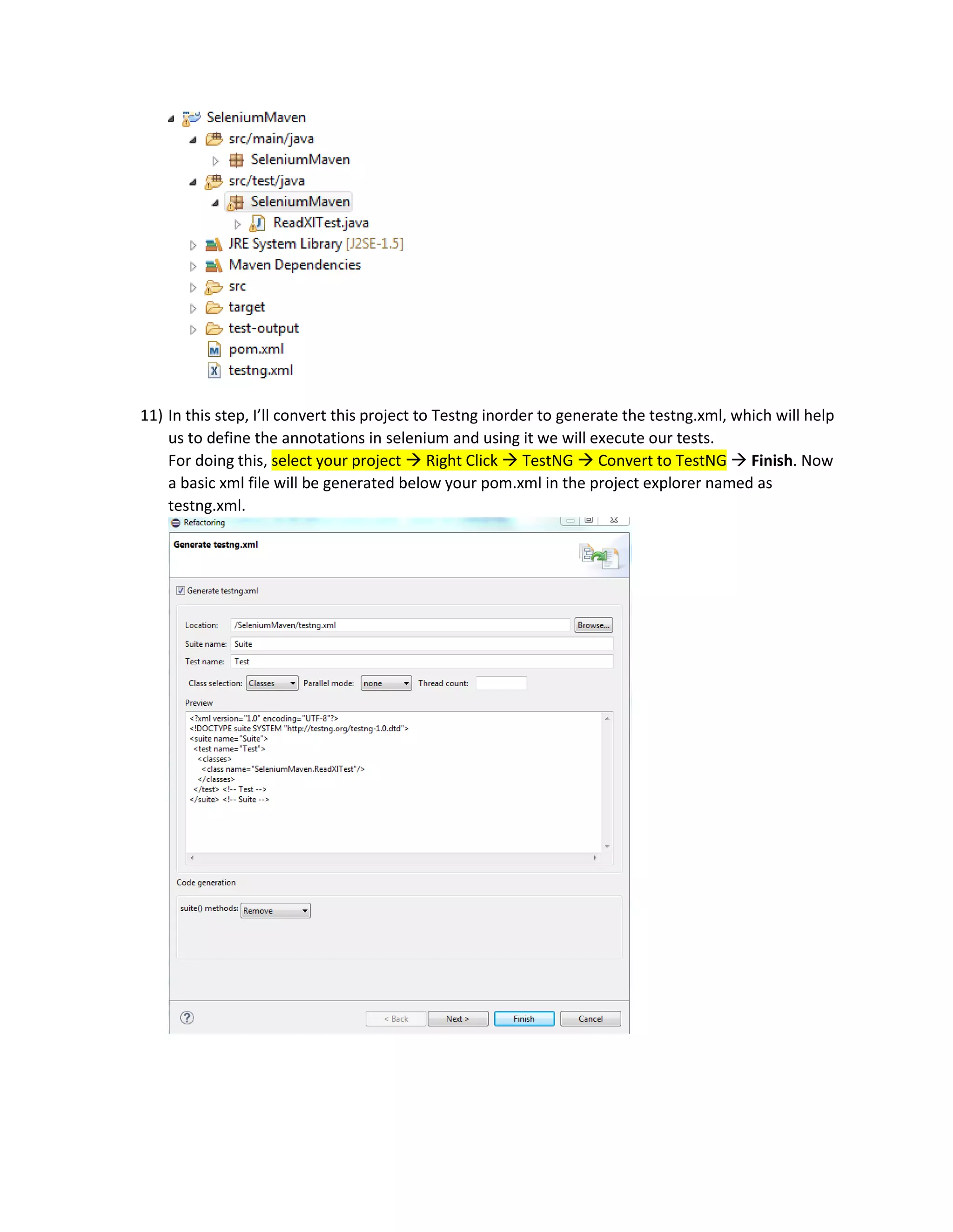 11) In this step, I’ll convert this project to Testng inorder to generate the testng.xml, which will help
us to define the annotations in selenium and using it we will execute our tests.
For doing this, select your project  Right Click  TestNG  Convert to TestNG  Finish. Now
a basic xml file will be generated below your pom.xml in the project explorer named as
testng.xml.
 