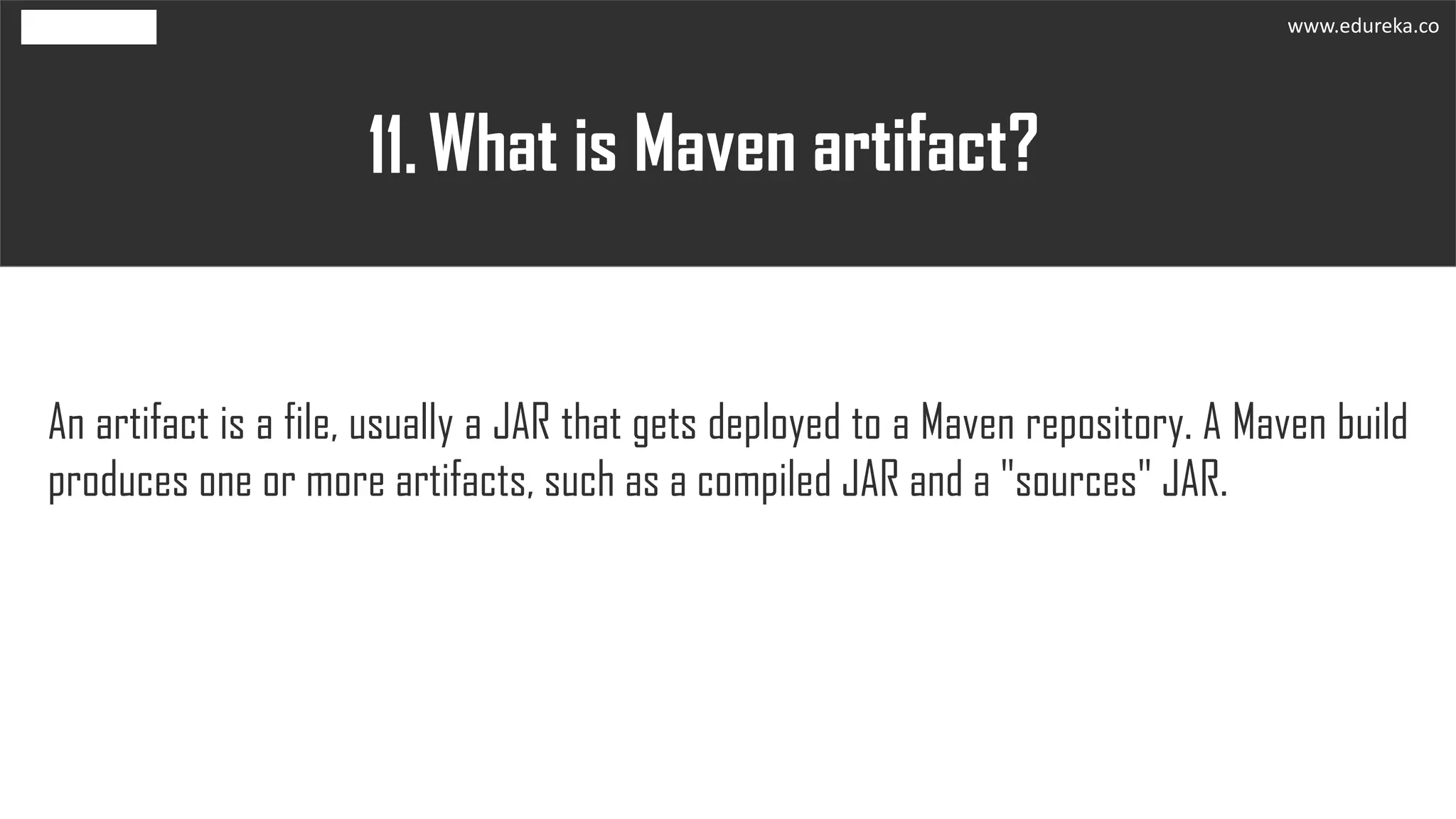 What is Maven artifact?11.
An artifact is a file, usually a JAR that gets deployed to a Maven repository. A Maven build
produces one or more artifacts, such as a compiled JAR and a "sources" JAR.
www.edureka.co
 