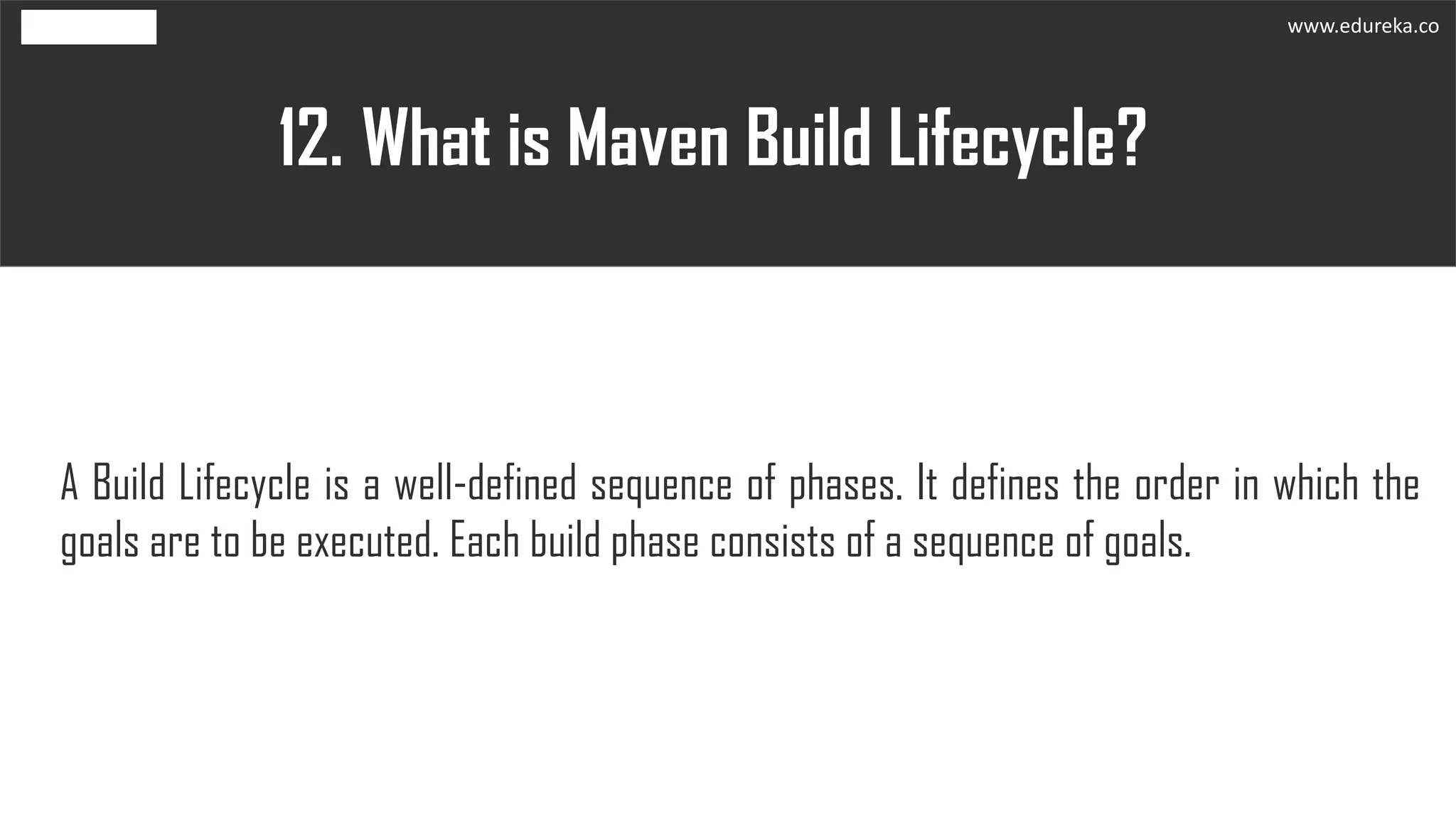 What is Maven Build Lifecycle?12.
A Build Lifecycle is a well-defined sequence of phases. It defines the order in which the
goals are to be executed. Each build phase consists of a sequence of goals.
www.edureka.co
 