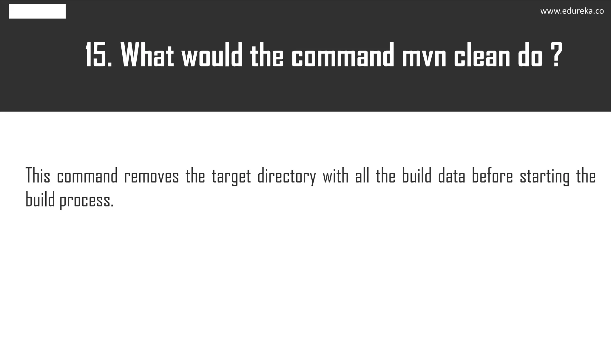 What would the command mvn clean do ?15.
This command removes the target directory with all the build data before starting the
build process.
www.edureka.co
 