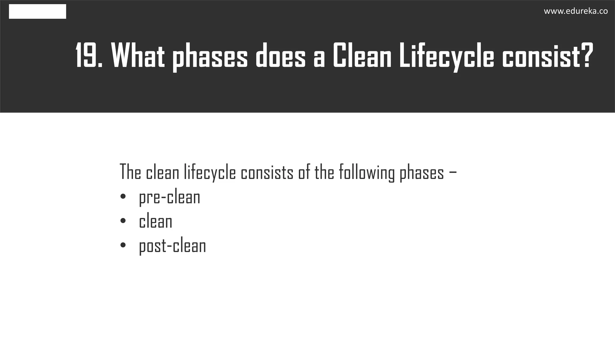 What phases does a Clean Lifecycle consist?19.
The clean lifecycle consists of the following phases −
• pre-clean
• clean
• post-clean
www.edureka.co
 