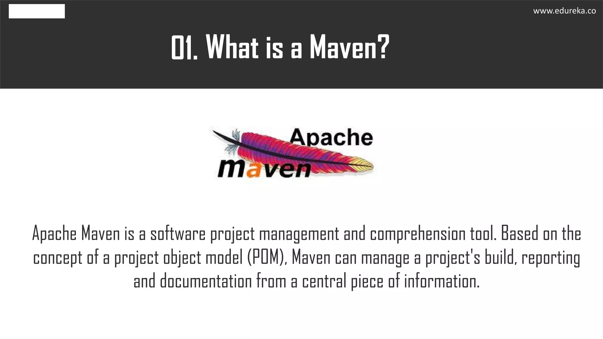 What is a Maven?01.
Apache Maven is a software project management and comprehension tool. Based on the
concept of a project object model (POM), Maven can manage a project's build, reporting
and documentation from a central piece of information.
www.edureka.co
 