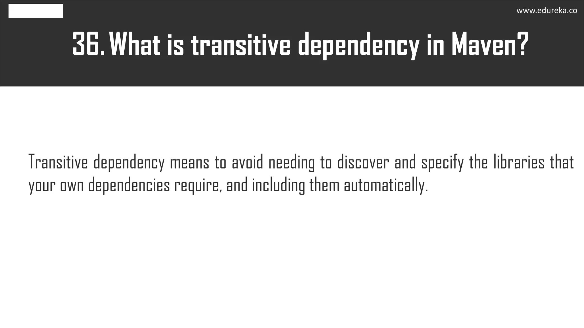 What is transitive dependency in Maven?36.
Transitive dependency means to avoid needing to discover and specify the libraries that
your own dependencies require, and including them automatically.
www.edureka.co
 