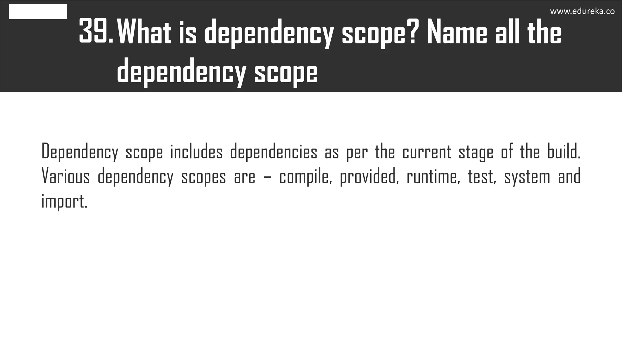 What is dependency scope? Name all the
dependency scope
39.
Dependency scope includes dependencies as per the current stage of the build.
Various dependency scopes are – compile, provided, runtime, test, system and
import.
www.edureka.co
 