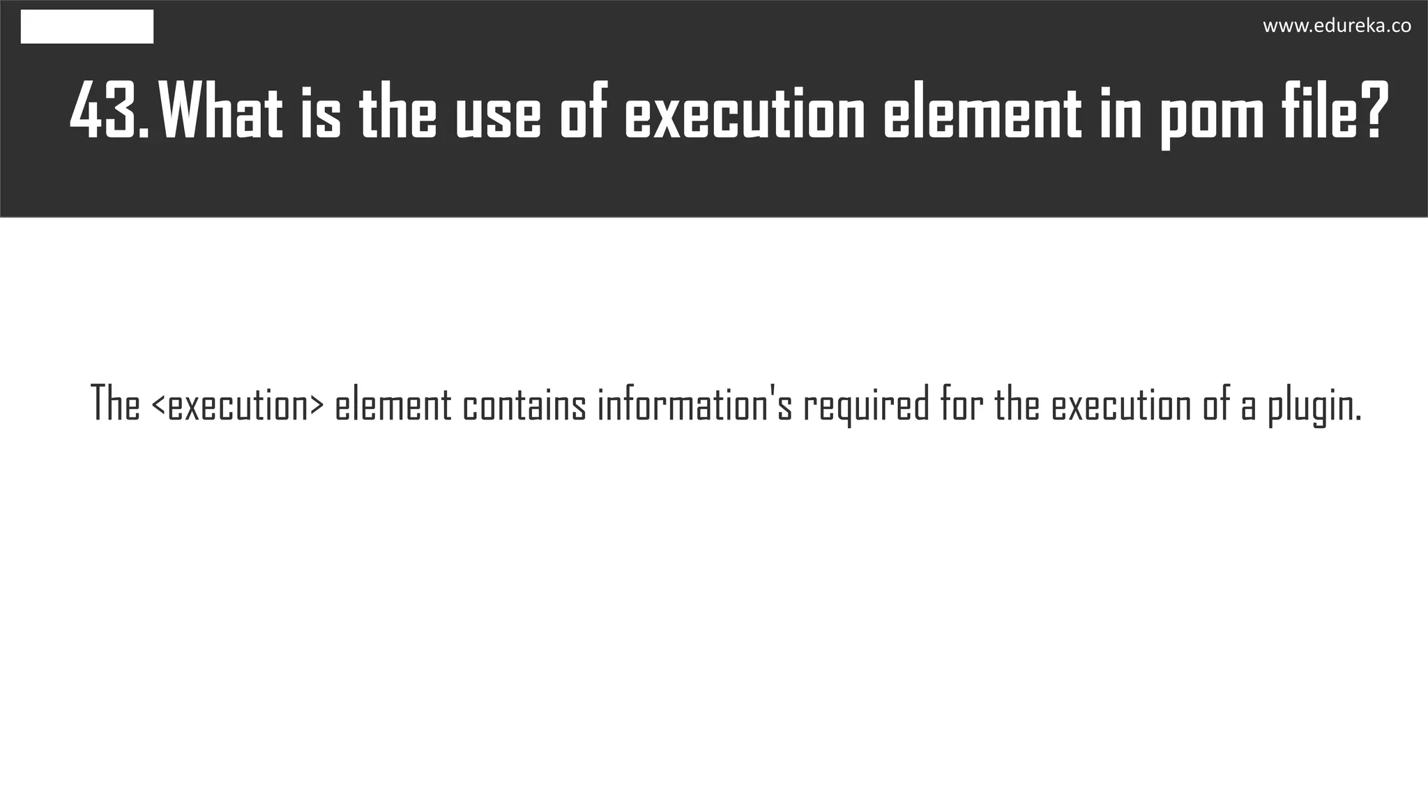 What is the use of execution element in pom file?43.
The <execution> element contains information's required for the execution of a plugin.
www.edureka.co
 