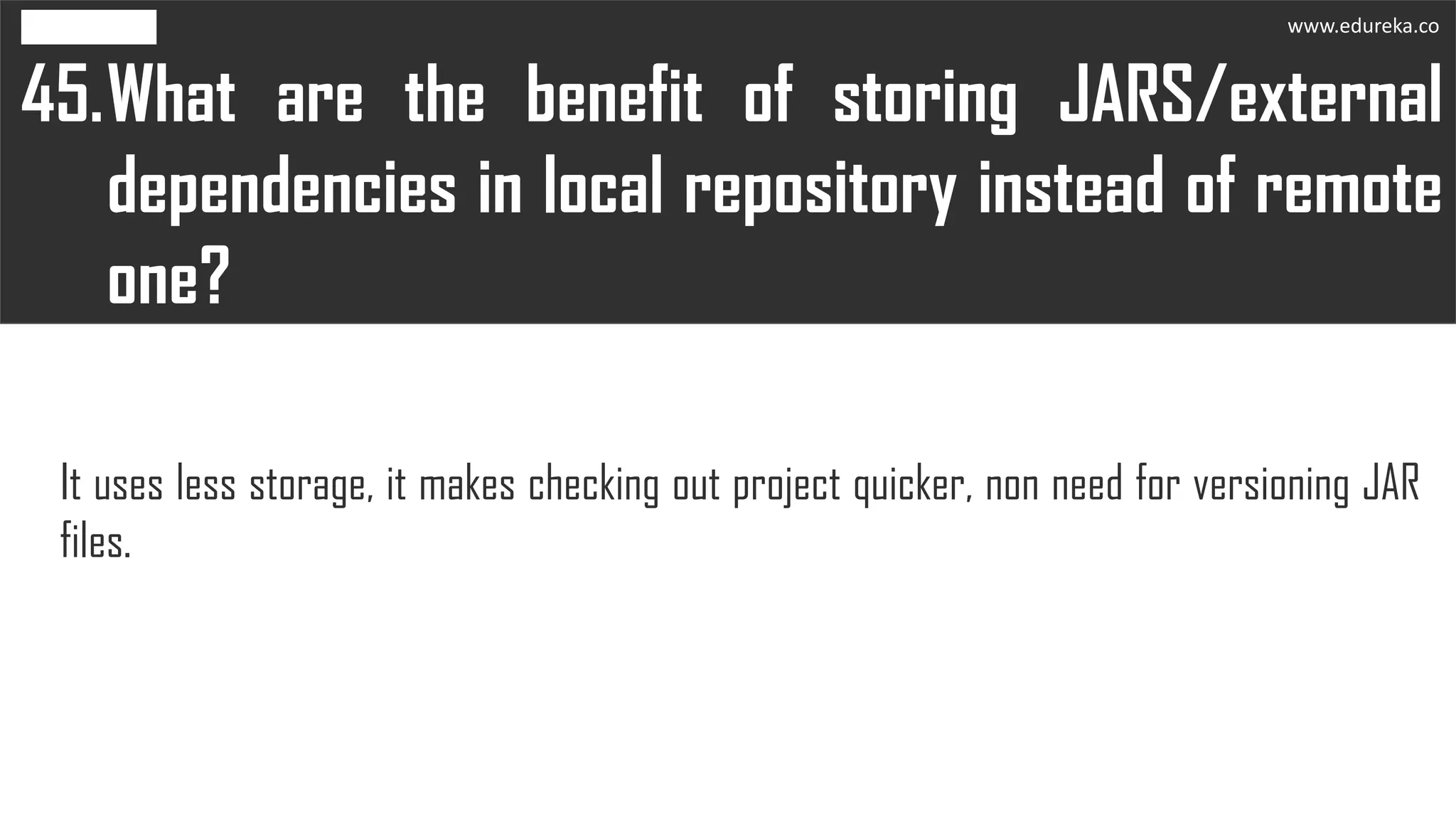What are the benefit of storing JARS/external
dependencies in local repository instead of remote
one?
45.
It uses less storage, it makes checking out project quicker, non need for versioning JAR
files.
www.edureka.co
 