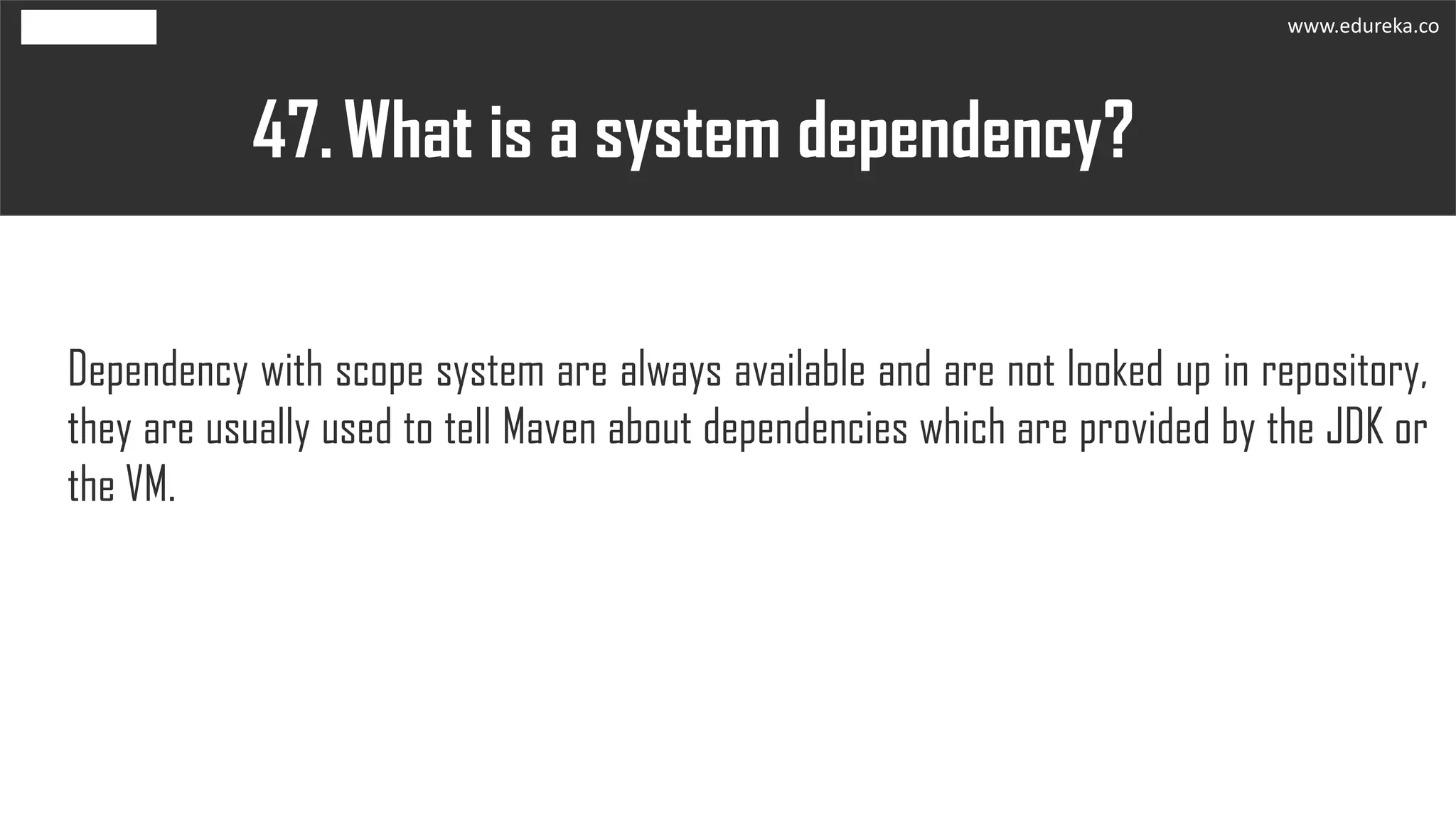 What is a system dependency?47.
Dependency with scope system are always available and are not looked up in repository,
they are usually used to tell Maven about dependencies which are provided by the JDK or
the VM.
www.edureka.co
 