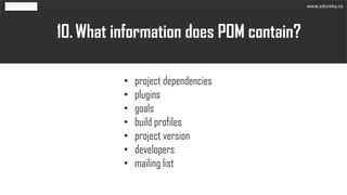 What information does POM contain?10.
• project dependencies
• plugins
• goals
• build profiles
• project version
• developers
• mailing list
www.edureka.co
 