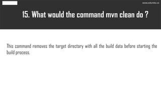 What would the command mvn clean do ?15.
This command removes the target directory with all the build data before starting the
build process.
www.edureka.co
 