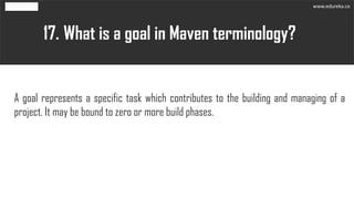 What is a goal in Maven terminology?17.
A goal represents a specific task which contributes to the building and managing of a
project. It may be bound to zero or more build phases.
www.edureka.co
 
