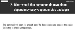 What would this command do mvn clean
dependency:copy-dependencies package?
18.
This command will clean the project, copy the dependencies and package the project
(executing all phases up to package).
www.edureka.co
 