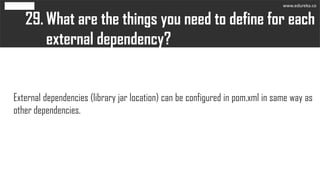 What are the things you need to define for each
external dependency?
29.
External dependencies (library jar location) can be configured in pom.xml in same way as
other dependencies.
www.edureka.co
 