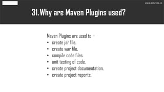 Why are Maven Plugins used?31.
Maven Plugins are used to −
• create jar file.
• create war file.
• compile code files.
• unit testing of code.
• create project documentation.
• create project reports.
www.edureka.co
 