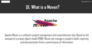 What is a Maven?01.
Apache Maven is a software project management and comprehension tool. Based on the
concept of a project object model (POM), Maven can manage a project's build, reporting
and documentation from a central piece of information.
www.edureka.co
 